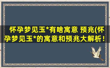 怀孕梦见玉*有啥寓意 预兆(怀孕梦见玉*的寓意和预兆大解析！)